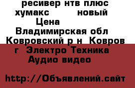 ресивер нтв плюс хумакс 3100s. новый › Цена ­ 6 500 - Владимирская обл., Ковровский р-н, Ковров г. Электро-Техника » Аудио-видео   